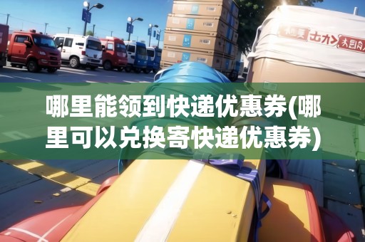 哪里能領(lǐng)到快遞優(yōu)惠券(哪里可以兌換寄快遞優(yōu)惠券)