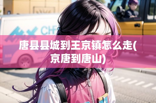 唐縣縣城到王京鎮(zhèn)怎么走(京唐到唐山)