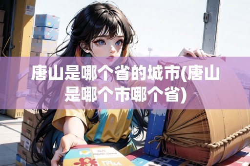 唐山是哪個省的城市(唐山是哪個市哪個省) 唐山是哪個省的城市(唐山是哪個市哪個省)
