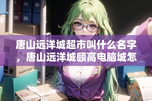 唐山遠洋城超市叫什么名字，唐山遠洋城頤高電腦城怎么樣