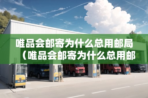 唯品會(huì)郵寄為什么總用郵局（唯品會(huì)郵寄為什么總用郵局發(fā)貨）