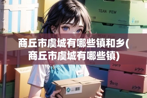 商丘市虞城有哪些鎮(zhèn)和鄉(xiāng)(商丘市虞城有哪些鎮(zhèn))