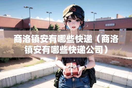商洛鎮(zhèn)安有哪些快遞（商洛鎮(zhèn)安有哪些快遞公司）