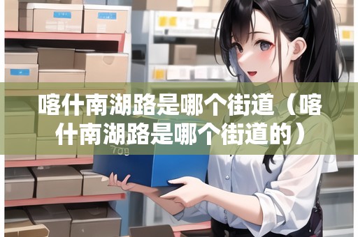 喀什南湖路是哪個街道（喀什南湖路是哪個街道的）