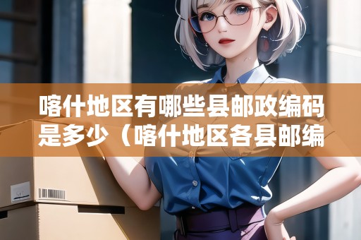 喀什地區(qū)有哪些縣郵政編碼是多少（喀什地區(qū)各縣郵編）