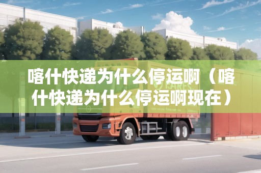 喀什快遞為什么停運(yùn)?。κ部爝f為什么停運(yùn)啊現(xiàn)在）