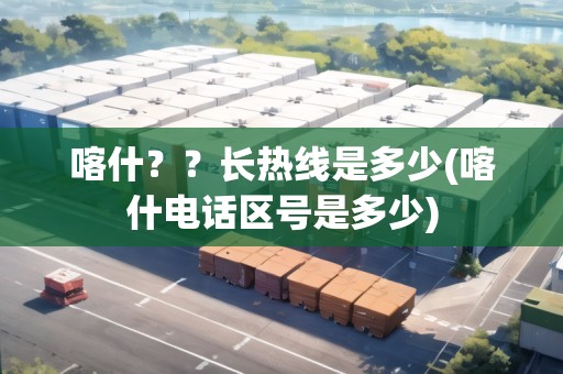 喀什？？長(zhǎng)熱線是多少(喀什電話區(qū)號(hào)是多少)