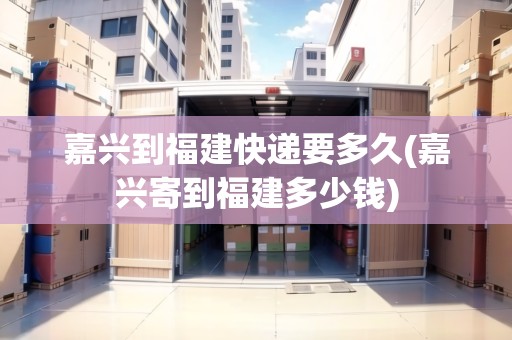 嘉興到福建快遞要多久(嘉興寄到福建多少錢) 嘉興到福建快遞要多久(嘉興寄到福建多少錢)