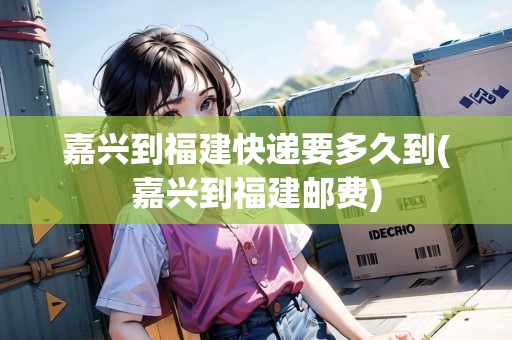 嘉興到福建快遞要多久到(嘉興到福建郵費(fèi)) 嘉興到福建快遞要多久到(嘉興到福建郵費(fèi))