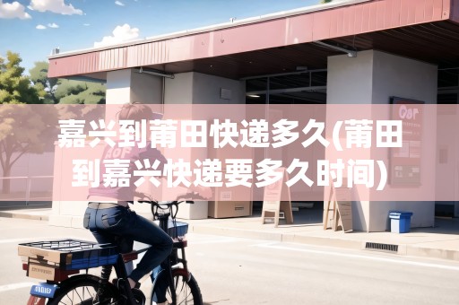 嘉興到莆田快遞多久(莆田到嘉興快遞要多久時間) 嘉興到莆田快遞多久(莆田到嘉興快遞要多久時間)