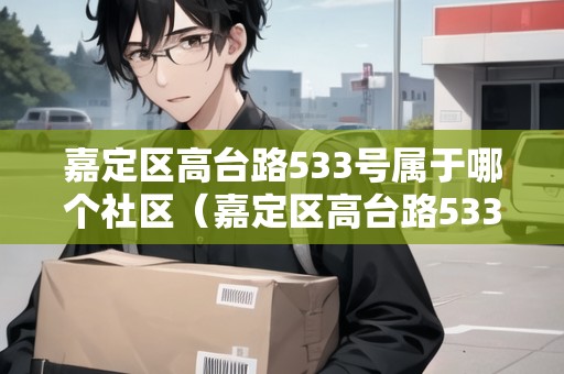 嘉定區(qū)高臺路533號屬于哪個社區(qū)（嘉定區(qū)高臺路533號屬于哪個社區(qū)居委會）
