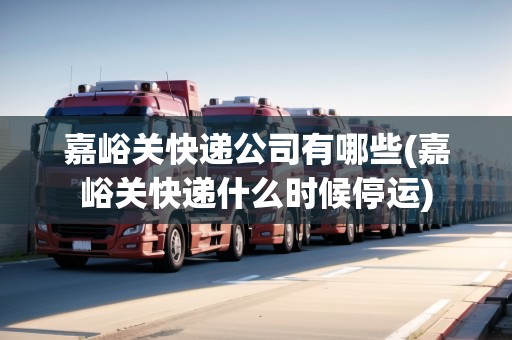 嘉峪關(guān)快遞公司有哪些(嘉峪關(guān)快遞什么時候停運)