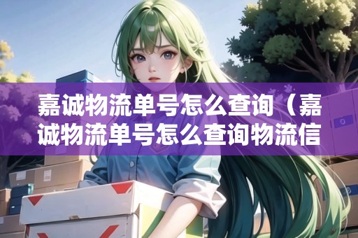 嘉誠(chéng)物流單號(hào)怎么查詢（嘉誠(chéng)物流單號(hào)怎么查詢物流信息）