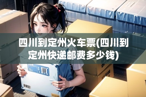 四川到定州火車票(四川到定州快遞郵費多少錢) 四川到定州火車票(四川到定州快遞郵費多少錢)