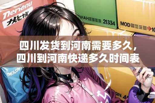 四川發(fā)貨到河南需要多久，四川到河南快遞多久時(shí)間表