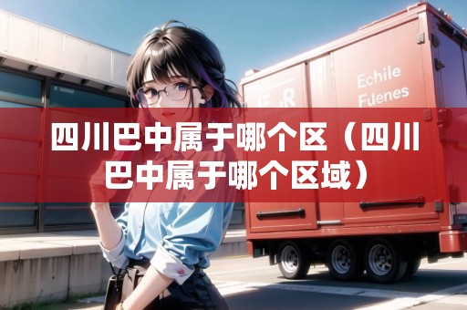 四川巴中屬于哪個(gè)區(qū)(四川巴中屬于哪個(gè)區(qū)域) 四川巴中屬于哪個(gè)區(qū)(四川巴中屬于哪個(gè)區(qū)域)