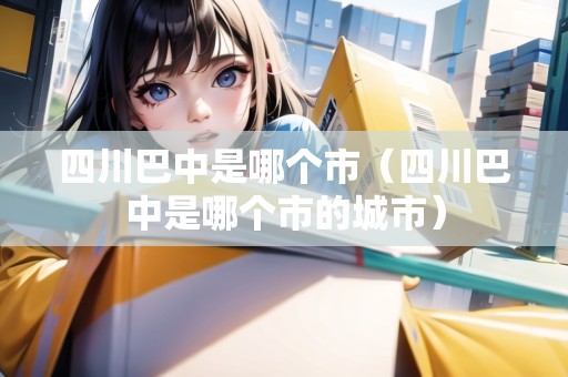 四川巴中是哪個(gè)市(四川巴中是哪個(gè)市的城市) 四川巴中是哪個(gè)市(四川巴中是哪個(gè)市的城市)
