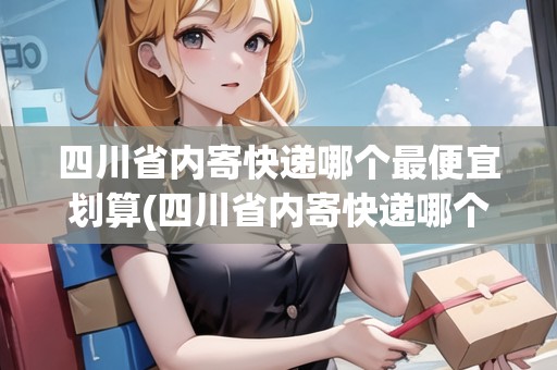 四川省內(nèi)寄快遞哪個最便宜劃算(四川省內(nèi)寄快遞哪個最便宜劃算)