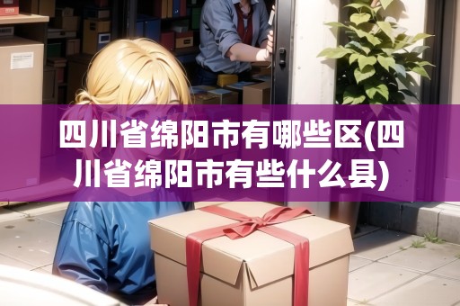 四川省綿陽市有哪些區(qū)(四川省綿陽市有些什么縣) 四川省綿陽市有哪些區(qū)(四川省綿陽市有些什么縣)