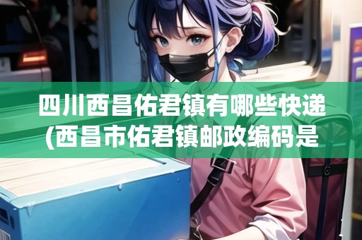 四川西昌佑君鎮(zhèn)有哪些快遞(西昌市佑君鎮(zhèn)郵政編碼是多少)
