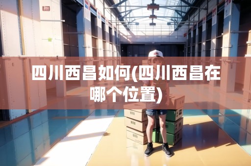 四川西昌如何(四川西昌在哪個(gè)位置) 四川西昌如何(四川西昌在哪個(gè)位置)