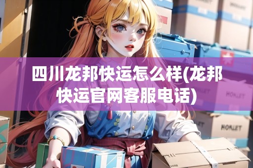 四川龍邦快運怎么樣(龍邦快運官網(wǎng)客服電話)