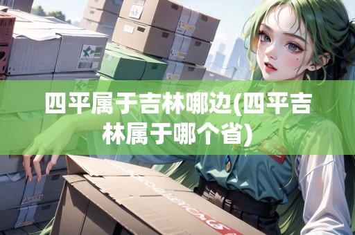 四平屬于吉林哪邊(四平吉林屬于哪個(gè)省)