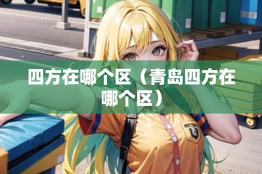 四方在哪個區(qū)（青島四方在哪個區(qū)）