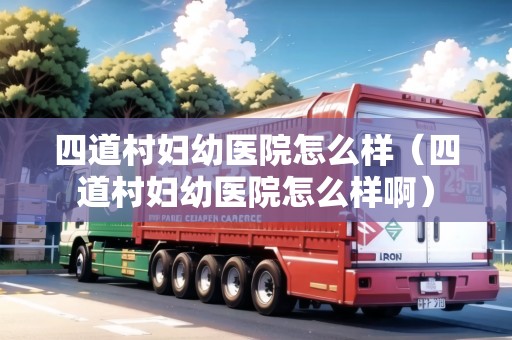 四道村婦幼醫(yī)院怎么樣（四道村婦幼醫(yī)院怎么樣?。? title=