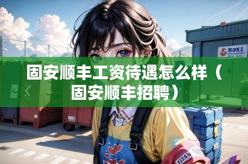 固安順豐工資待遇怎么樣（固安順豐招聘）