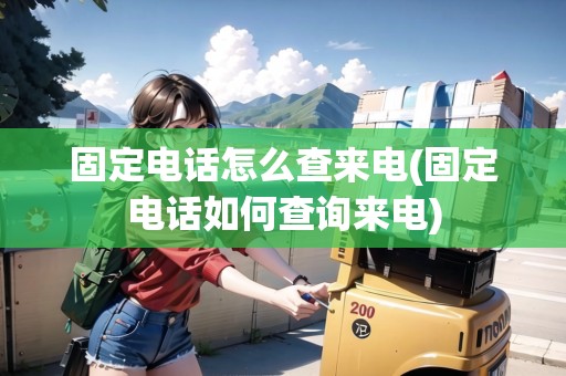 固定電話怎么查來電(固定電話如何查詢來電)
