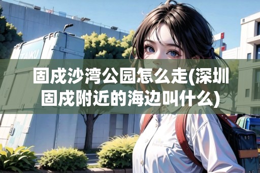 固戍沙灣公園怎么走(深圳固戍附近的海邊叫什么)
