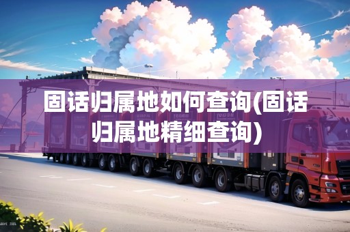 固話(huà)歸屬地如何查詢(xún)(固話(huà)歸屬地精細(xì)查詢(xún))