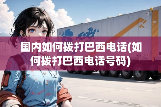 國內(nèi)如何撥打巴西電話(如何撥打巴西電話號碼)