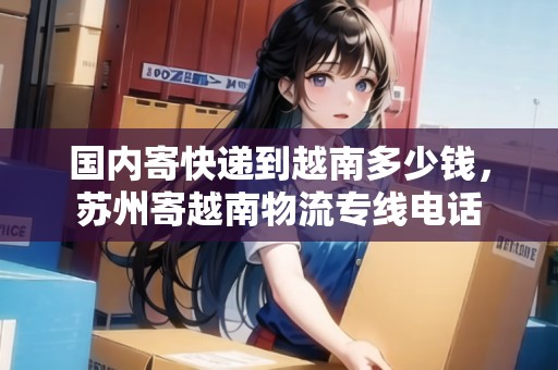 國內(nèi)寄快遞到越南多少錢，蘇州寄越南物流專線電話