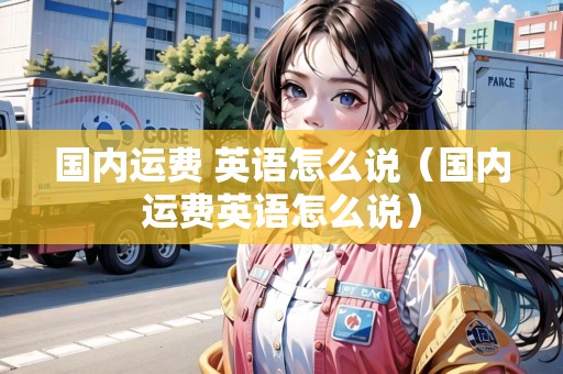 國內(nèi)運費 英語怎么說（國內(nèi)運費英語怎么說）