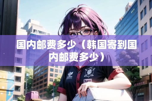 國內(nèi)郵費多少（韓國寄到國內(nèi)郵費多少）