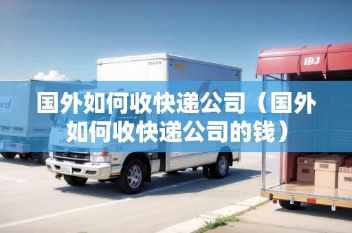 國外如何收快遞公司（國外如何收快遞公司的錢）