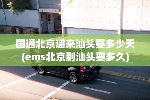 國(guó)通北京遞來(lái)汕頭要多少天(ems北京到汕頭要多久)