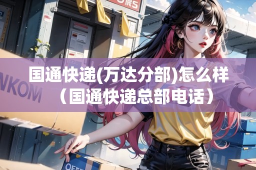 國(guó)通快遞(萬達(dá)分部)怎么樣（國(guó)通快遞總部電話）