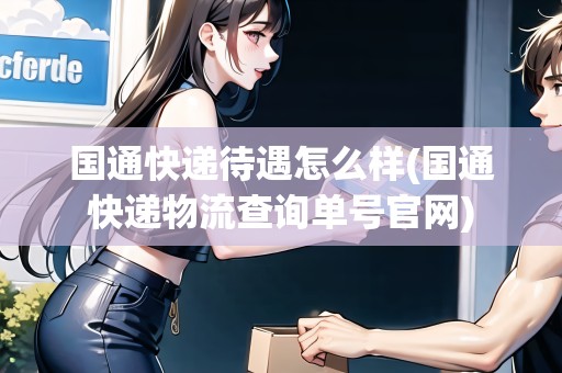 國(guó)通快遞待遇怎么樣(國(guó)通快遞物流查詢單號(hào)官網(wǎng)) 國(guó)通快遞待遇怎么樣(國(guó)通快遞物流查詢單號(hào)官網(wǎng))