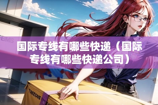 國際專線有哪些快遞（國際專線有哪些快遞公司）