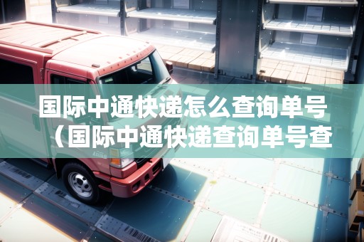 國際中通快遞怎么查詢單號(hào)（國際中通快遞查詢單號(hào)查詢）