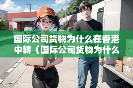 國際公司貨物為什么在香港中轉(zhuǎn)（國際公司貨物為什么在香港中轉(zhuǎn)呢）