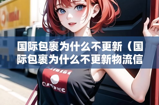 國(guó)際包裹為什么不更新（國(guó)際包裹為什么不更新物流信息）