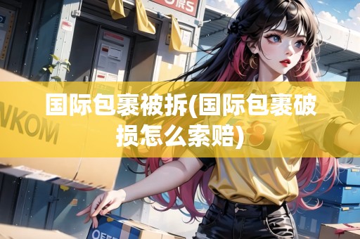 國際包裹被拆(國際包裹破損怎么索賠)