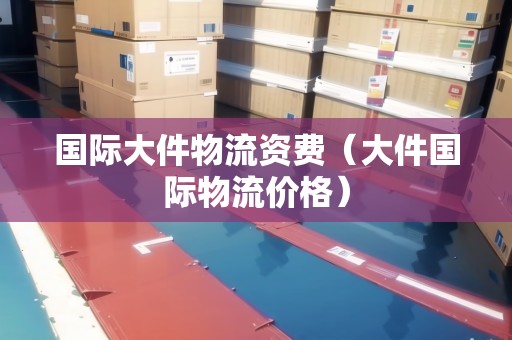 國際大件物流資費(fèi)（大件國際物流價格）