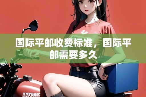 國際平郵收費標(biāo)準(zhǔn)，國際平郵需要多久