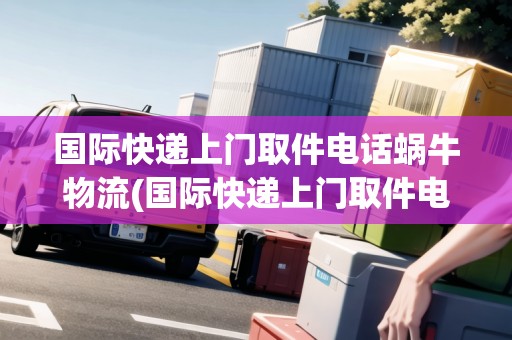 國際快遞上門取件電話蝸牛物流(國際快遞上門取件電話) 國際快遞上門取件電話蝸牛物流(國際快遞上門取件電話)