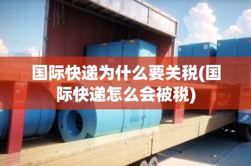 國際快遞為什么要關(guān)稅(國際快遞怎么會被稅)